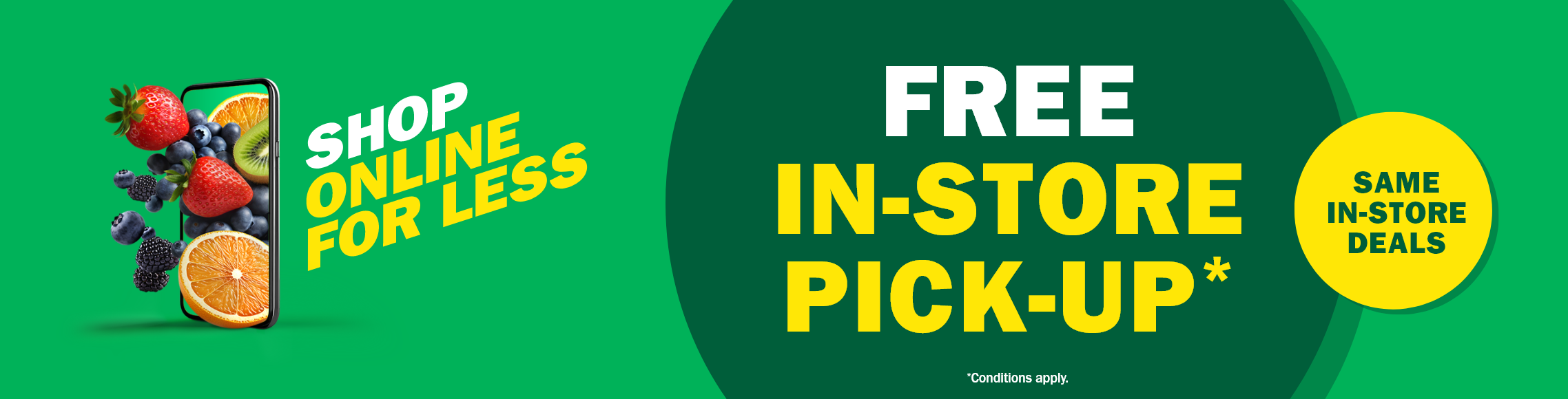 Shop online for less. Free in-store pick-up*. Same in-store deals. Conditions apply.