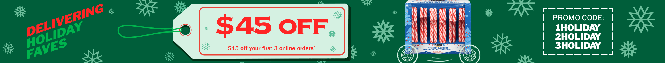 $45 OFF - $15 off your first 3 online orders. Promo code: 1HOLIDAY, 2HOLIDAY, 3HOLIDAY. For online orders of $75 or more. Conditions apply.