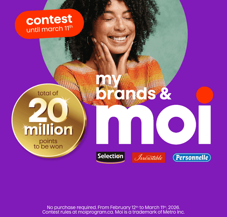 Contest until march 11th - Total of 20 million points to be won - My Brands ans Moi - No purchasse required. From february 12th to March 11th 2026. Contest rules at moiprogram.ca. Moi is a trademark of Metro Inc.