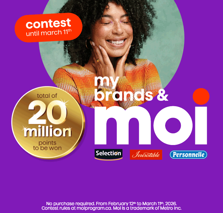 Contest until march 11th - Total of 20 million points to be won - My Brands and Moi - No purchasse required. From february 12th to March 11th 2026. Contest rules at moiprogram.ca. Moi is a trademark of Metro Inc.