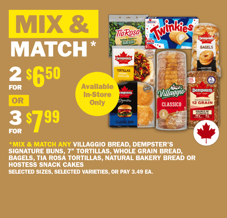 Mix & match - 2 for $6.50 or 3 for $7.99 - Available in-store only - *mix & match any villaggio bread, dempster’s signature buns, 7” tortillas, whole grain bread, bagels, tia rosa tortillas or natural bakery bread or hostess snack cakes