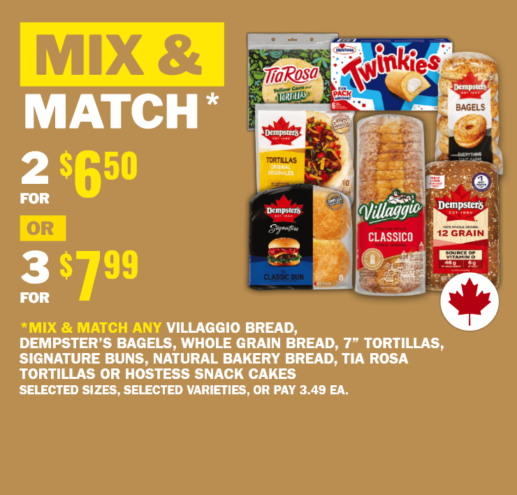 Mix & Match - 2 for $6.50 or 3 for $7.99 - Mix and match any Villagio Bread, Dempster's Bagels, Wholde Grain Bread, 7'' Tortillas, Signature Buns, Natural Bakery Bread, Tia Rosa Tortillas or Hostess Snack Cakes