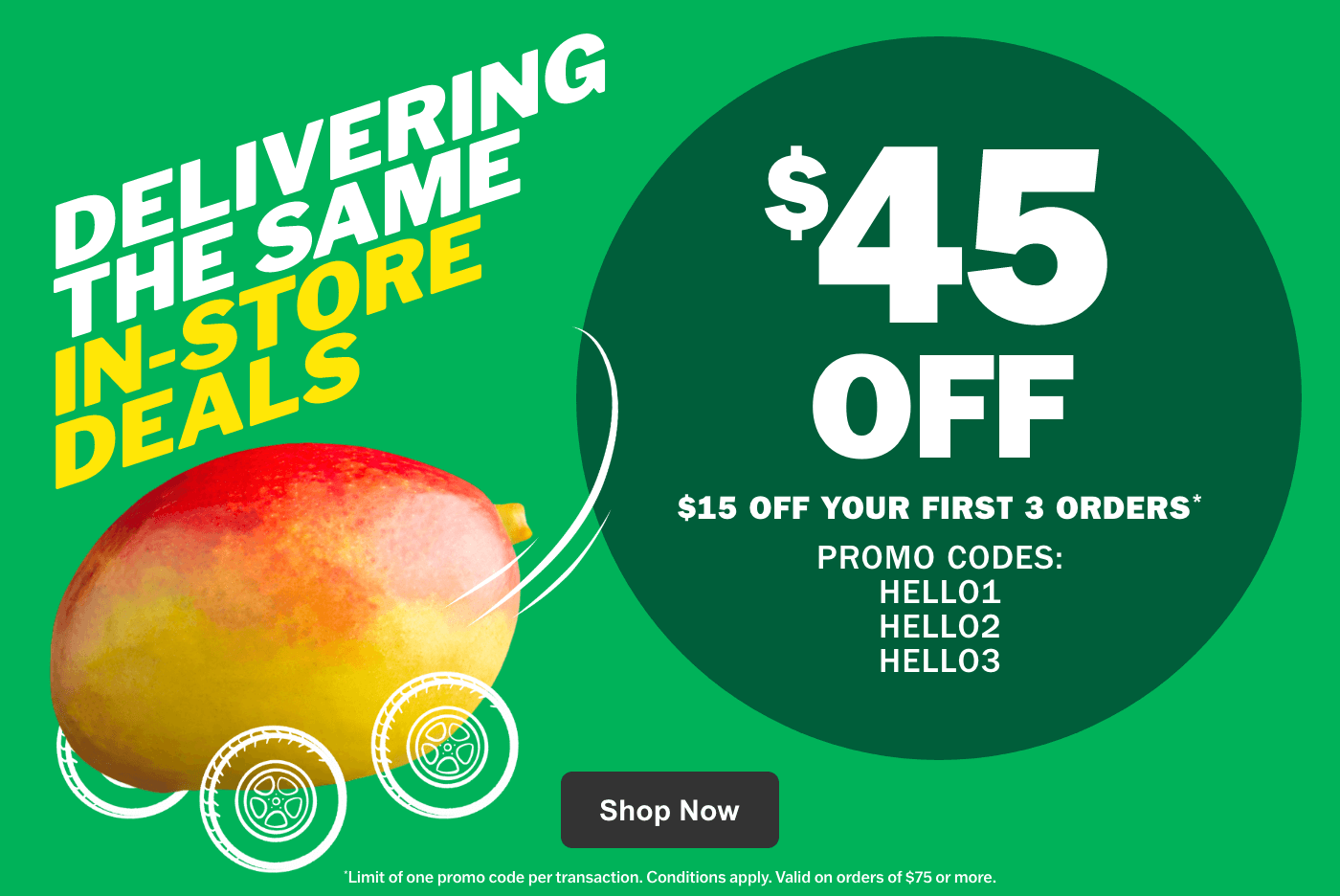 Delivering the same in-store deals - $45 off - $15 off your first 3 orders - Promo codes HELLO1 HELLO2 HELLO3 - Limit one of promo code per transaction. Condition apply. Valid on orders of $75 or more.
