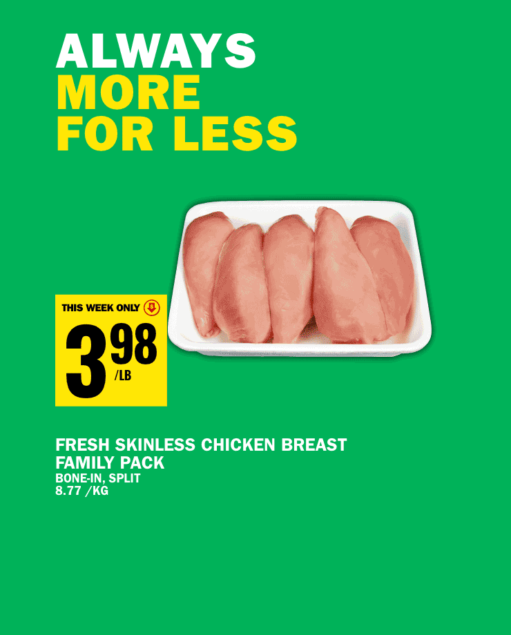 Always More For Less. Fresh Skinless Chicken Breast Family Pack, Bone-In Split, 8.77/KG. Lay's Potato Chips Or Smartfood Popcorn 150 - 235G, 125 points when you buy any 2 Value of $1. Schneiders Red Hots, Maple Leaf Top Dogs or Mina Halal Chicken Wieners 375-675 G. Scheiders Meat Pies 330-400 G Frozen Selected Varieties While Quantities Last