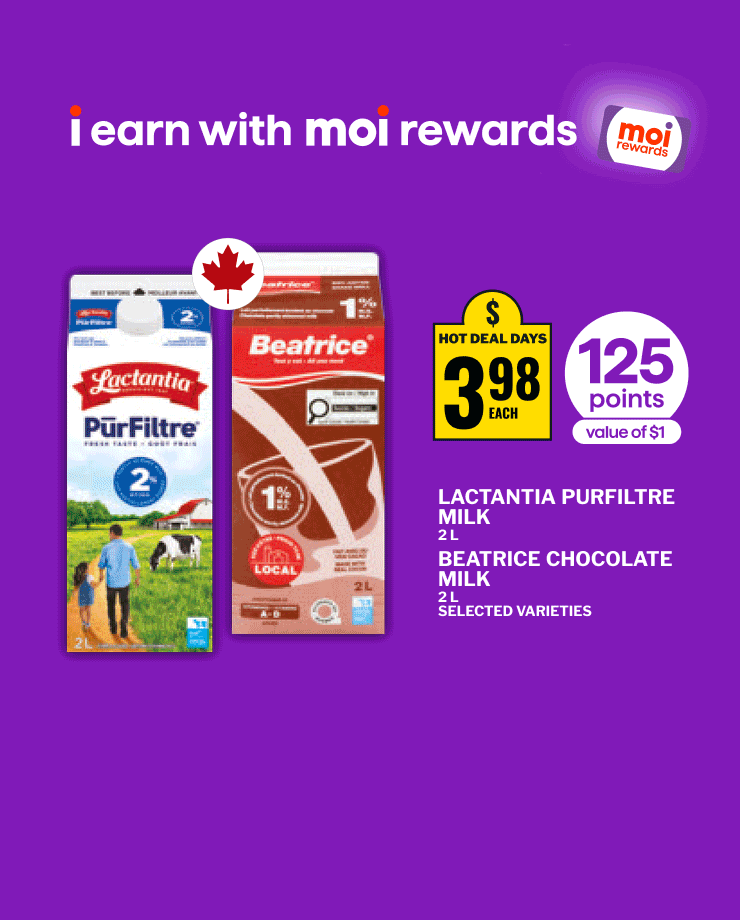 I earn with Moi Rewards. Lactantia PurFiltre milk 2 L and Beatrice chocolate milk 2 L, selected varieties. Earn 125 Moi points, a value of $1. - Astro Original Balkan yogurt 12 × 100g and Olympic Organic or Krema yogurt 650 g, selected varieties. Earn 125 Moi points, a value of $1. - Clover Leaf sockeye salmon 213 g, selected varieties. Earn 125 Moi points, a value of $1.