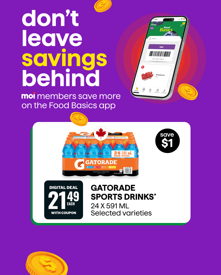 Don't leave savings behind. Moi members save more on the Food Basics app. Gatorade Sports Drinks 24 x 591 mL, selected varieties. Digital deal available with coupon. Save $1. PopCorners 142 g, selected varieties. Digital deal available with coupon. Save $1.
