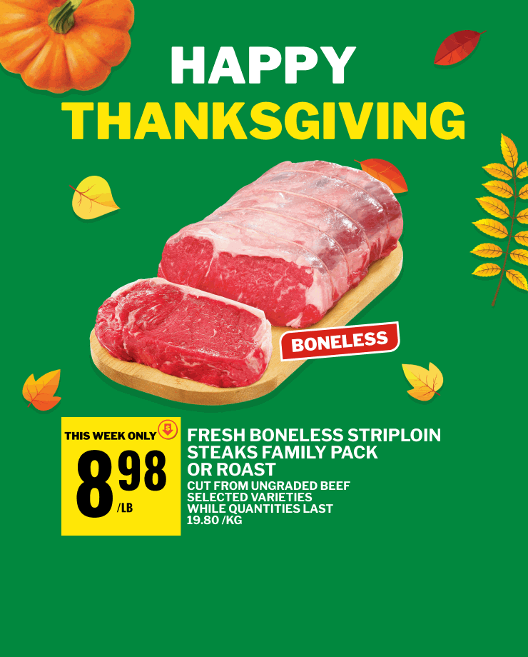 Happy Thanksgiving! Save on Fresh Boneless Striploin Skeaks or Roast, Irrésistible Pies and Tarts or Fresh Atlantic Salmon Fillets.