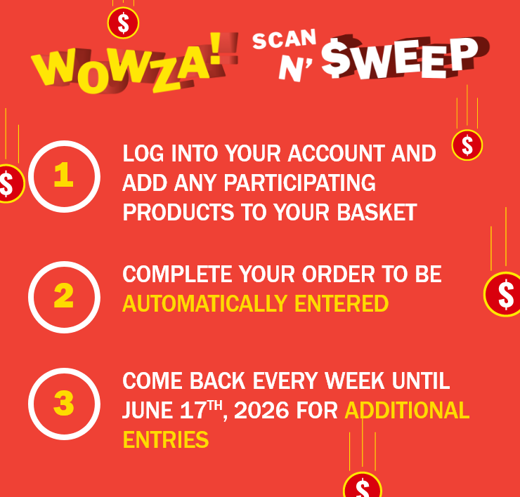 WOWZA SCAN'N'SWEEP - 1. Log Into Your Account and Add Any Participating Products to Your Basket - 2. Complete Your Order to Be Automatically Entered - 3. Come Back Every Week Until June 17th, 2026 for Additional Entries