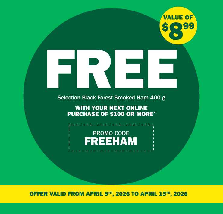 Value of $8.99 - Selection Black Forest Smoked Ham 400 g - Free with your next online purchase of $100 or more - Promo code FREEHAM - Offer valid from april 9th, 2026 to april 15th, 2026