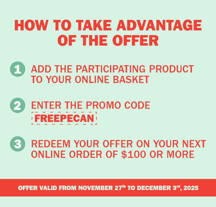 How to take advantage of the offer. (1) add a participating product to your online basket, (2) enter the promo code FREEPECAN, (3) redeem your offer on your online order of $100 or more. Offer valid from November 27th to December 3rd, 2025